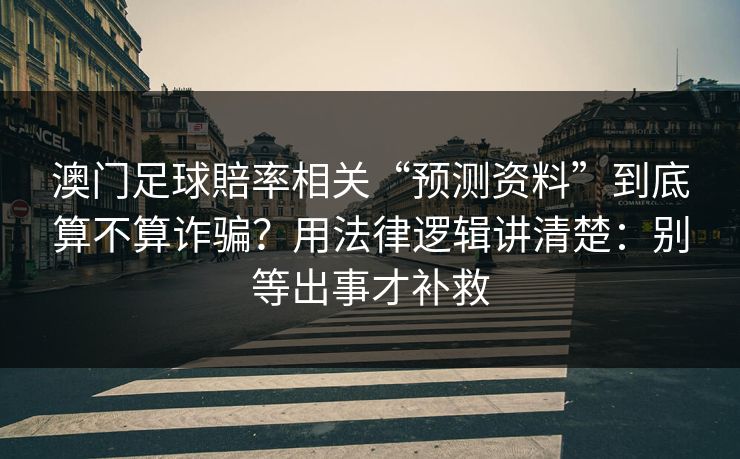 澳门足球賠率相关“预测资料”到底算不算诈骗？用法律逻辑讲清楚：别等出事才补救