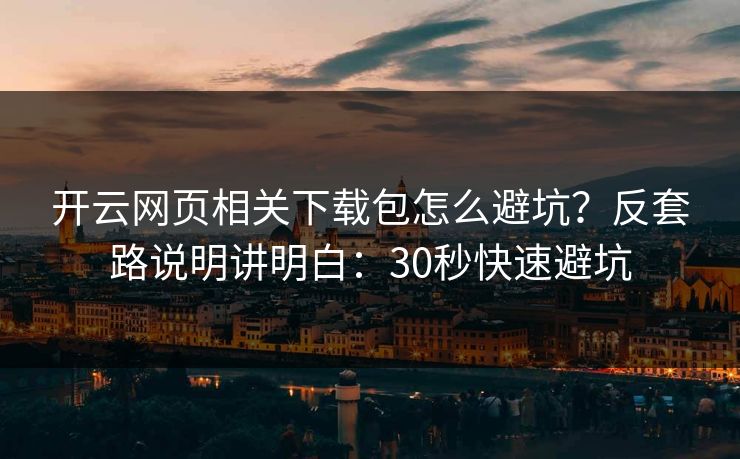 开云网页相关下载包怎么避坑？反套路说明讲明白：30秒快速避坑