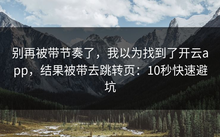 别再被带节奏了，我以为找到了开云app，结果被带去跳转页：10秒快速避坑
