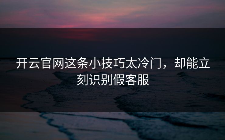 开云官网这条小技巧太冷门，却能立刻识别假客服