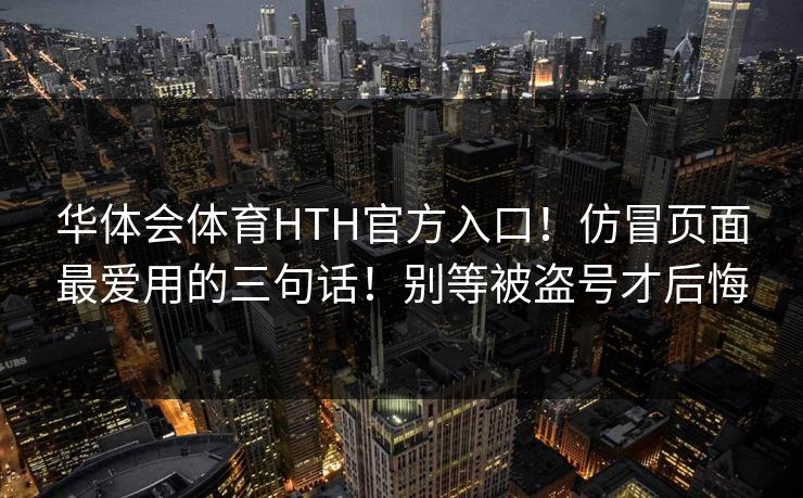 华体会体育HTH官方入口！仿冒页面最爱用的三句话！别等被盗号才后悔