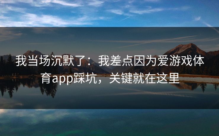 我当场沉默了：我差点因为爱游戏体育app踩坑，关键就在这里