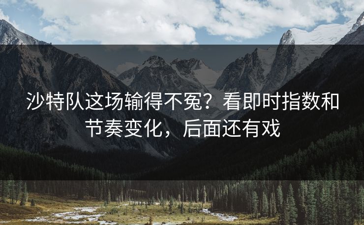 沙特队这场输得不冤？看即时指数和节奏变化，后面还有戏