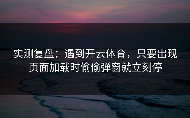 实测复盘：遇到开云体育，只要出现页面加载时偷偷弹窗就立刻停