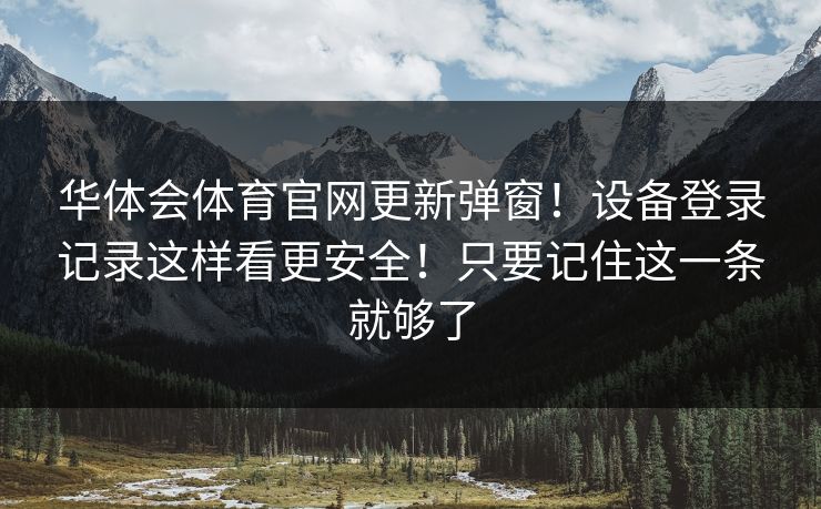华体会体育官网更新弹窗！设备登录记录这样看更安全！只要记住这一条就够了