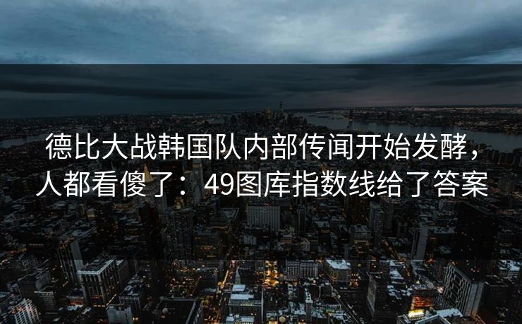 德比大战韩国队内部传闻开始发酵，人都看傻了：49图库指数线给了答案