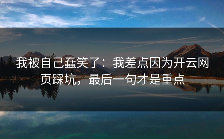 我被自己蠢笑了：我差点因为开云网页踩坑，最后一句才是重点