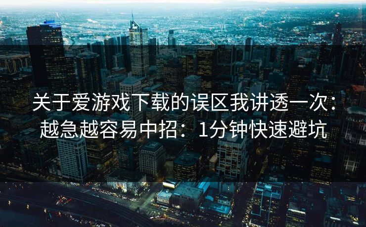 关于爱游戏下载的误区我讲透一次：越急越容易中招：1分钟快速避坑