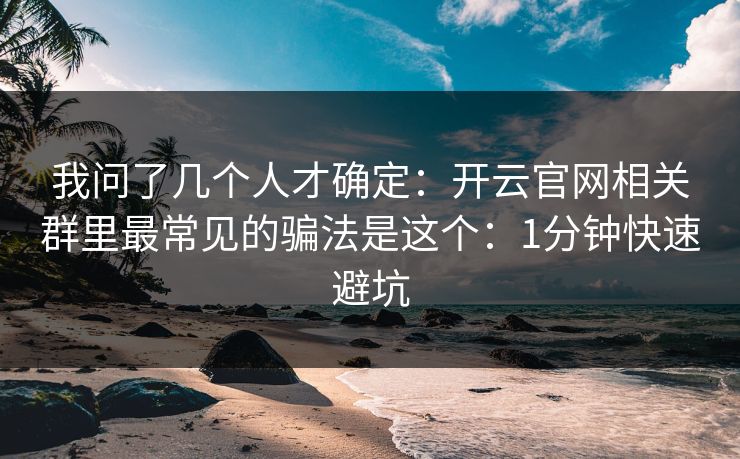 我问了几个人才确定：开云官网相关群里最常见的骗法是这个：1分钟快速避坑