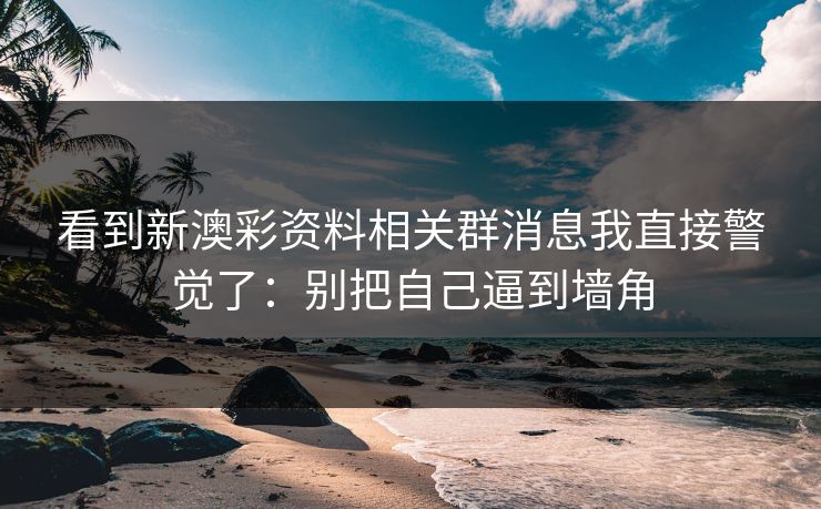 看到新澳彩资料相关群消息我直接警觉了：别把自己逼到墙角