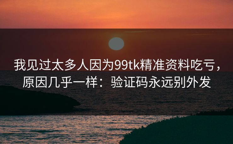 我见过太多人因为99tk精准资料吃亏，原因几乎一样：验证码永远别外发