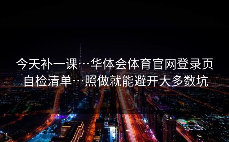 今天补一课…华体会体育官网登录页自检清单…照做就能避开大多数坑