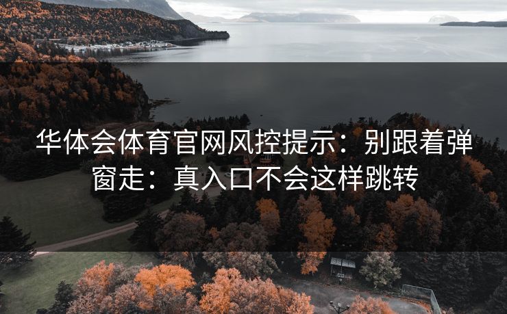 华体会体育官网风控提示：别跟着弹窗走：真入口不会这样跳转