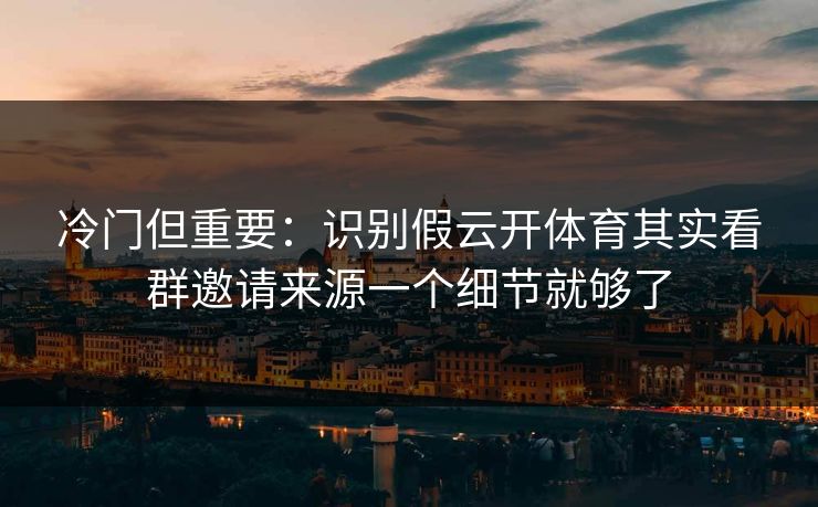 冷门但重要：识别假云开体育其实看群邀请来源一个细节就够了