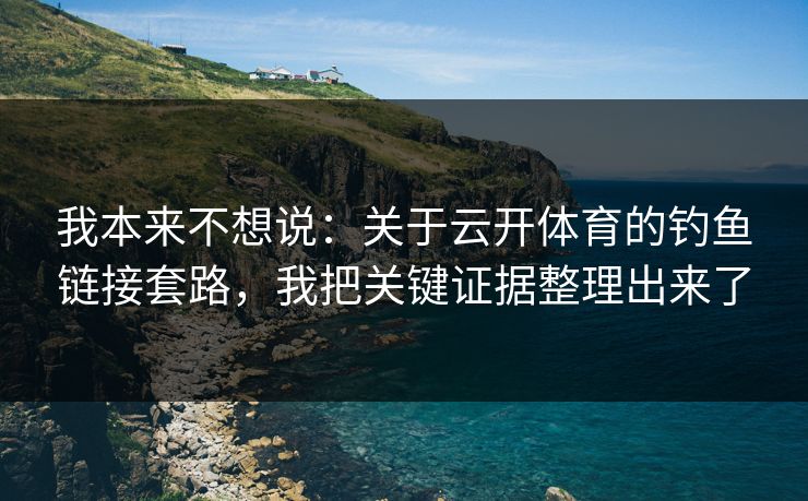 我本来不想说：关于云开体育的钓鱼链接套路，我把关键证据整理出来了