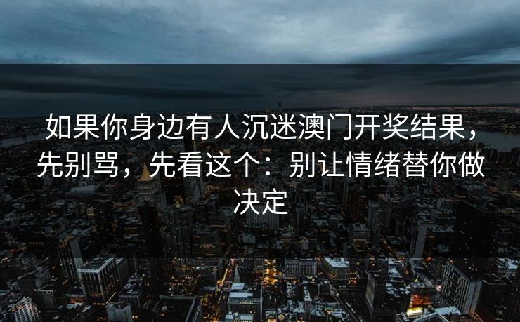 如果你身边有人沉迷澳门开奖结果，先别骂，先看这个：别让情绪替你做决定