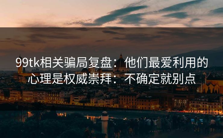 99tk相关骗局复盘：他们最爱利用的心理是权威崇拜：不确定就别点