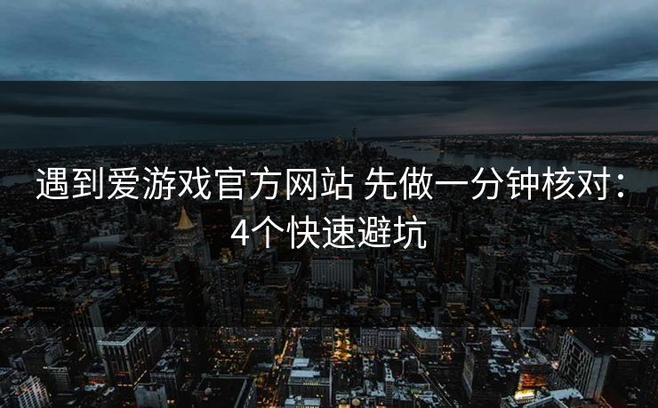 遇到爱游戏官方网站 先做一分钟核对：4个快速避坑