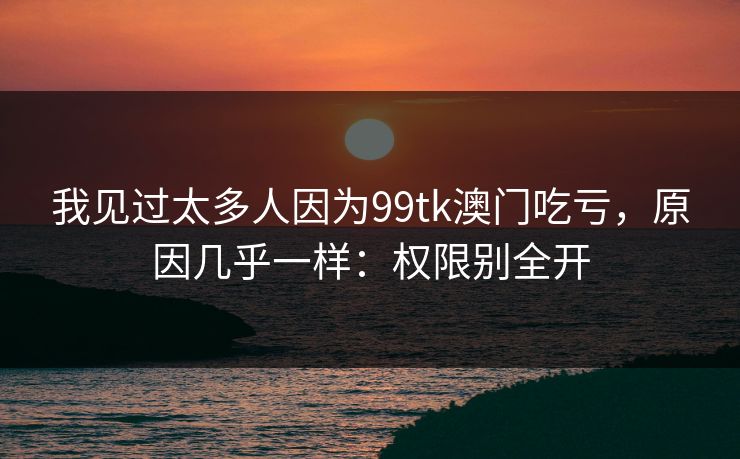 我见过太多人因为99tk澳门吃亏，原因几乎一样：权限别全开