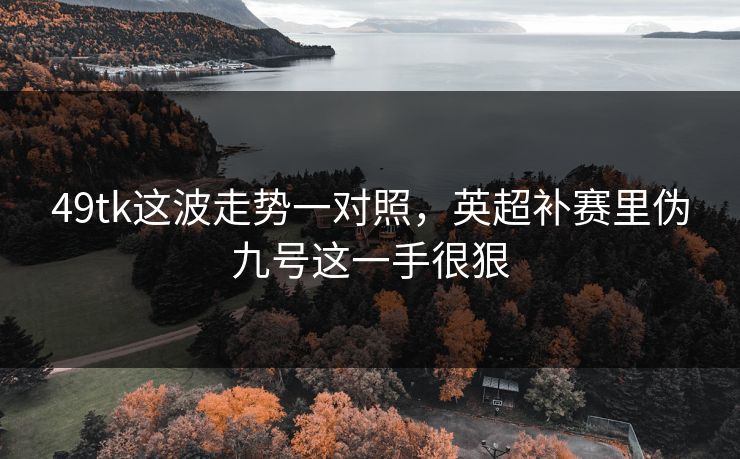 49tk这波走势一对照，英超补赛里伪九号这一手很狠