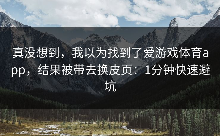 真没想到，我以为找到了爱游戏体育app，结果被带去换皮页：1分钟快速避坑