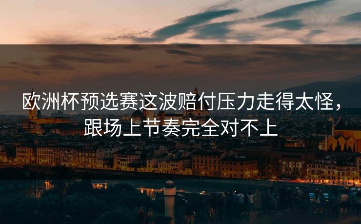 欧洲杯预选赛这波赔付压力走得太怪，跟场上节奏完全对不上