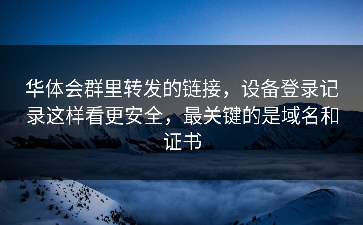 华体会群里转发的链接，设备登录记录这样看更安全，最关键的是域名和证书