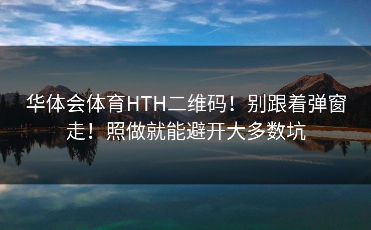 华体会体育HTH二维码！别跟着弹窗走！照做就能避开大多数坑