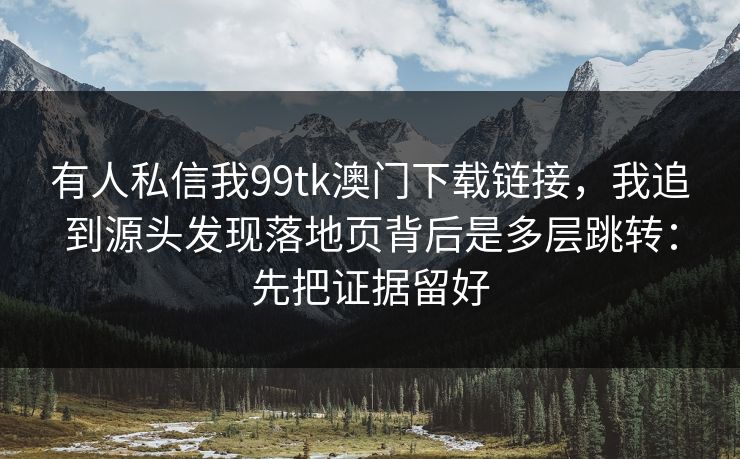 有人私信我99tk澳门下载链接，我追到源头发现落地页背后是多层跳转：先把证据留好