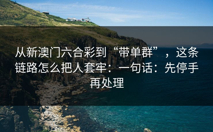 从新澳门六合彩到“带单群”，这条链路怎么把人套牢：一句话：先停手再处理