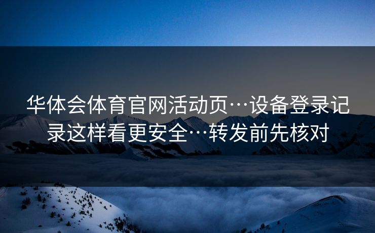 华体会体育官网活动页…设备登录记录这样看更安全…转发前先核对