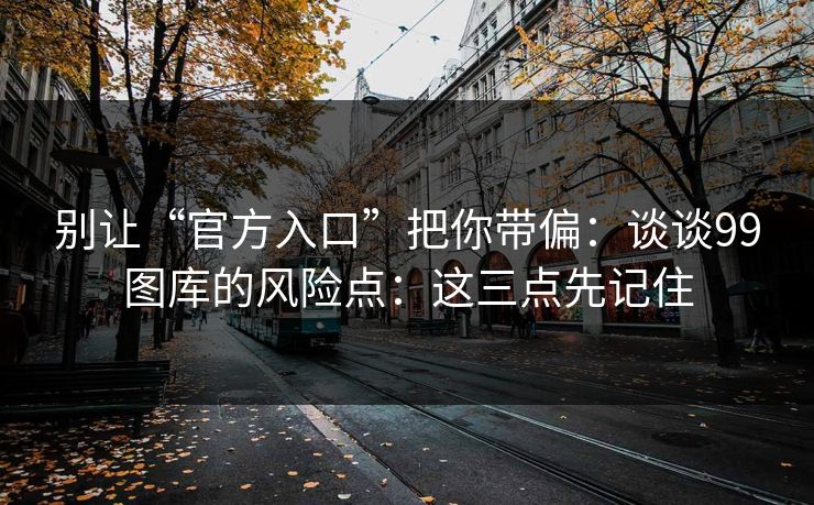 别让“官方入口”把你带偏：谈谈99图库的风险点：这三点先记住
