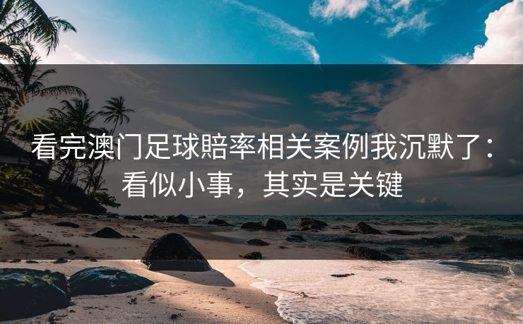 看完澳门足球賠率相关案例我沉默了：看似小事，其实是关键