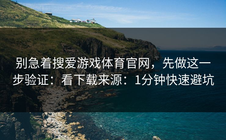 别急着搜爱游戏体育官网，先做这一步验证：看下载来源：1分钟快速避坑