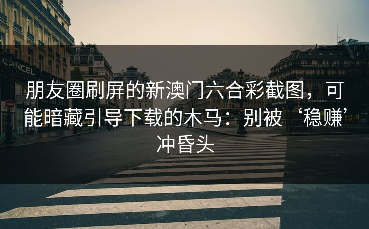 朋友圈刷屏的新澳门六合彩截图，可能暗藏引导下载的木马：别被‘稳赚’冲昏头