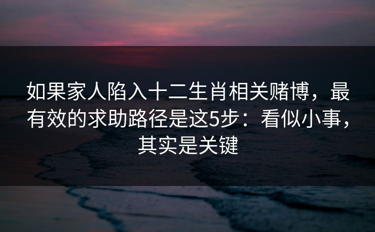 如果家人陷入十二生肖相关赌博，最有效的求助路径是这5步：看似小事，其实是关键