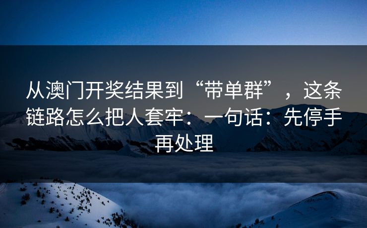 从澳门开奖结果到“带单群”，这条链路怎么把人套牢：一句话：先停手再处理