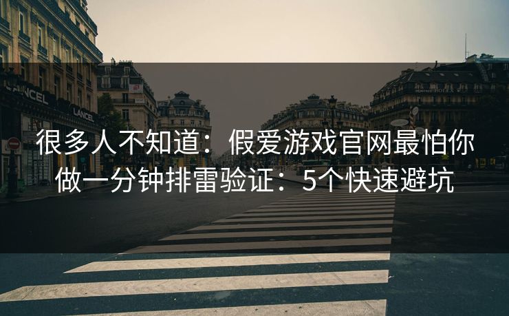 很多人不知道：假爱游戏官网最怕你做一分钟排雷验证：5个快速避坑