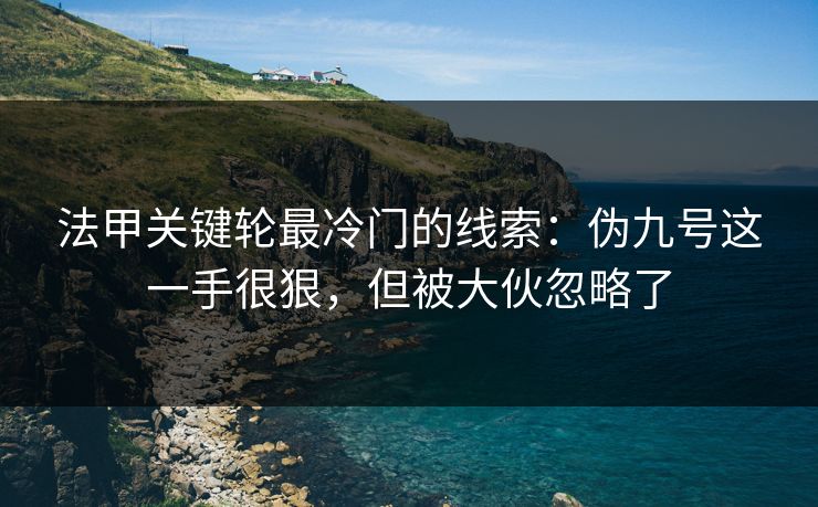 法甲关键轮最冷门的线索：伪九号这一手很狠，但被大伙忽略了