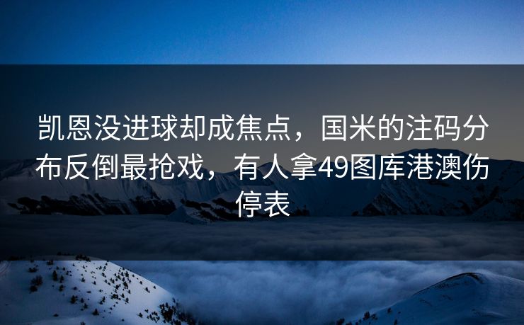 凯恩没进球却成焦点，国米的注码分布反倒最抢戏，有人拿49图库港澳伤停表