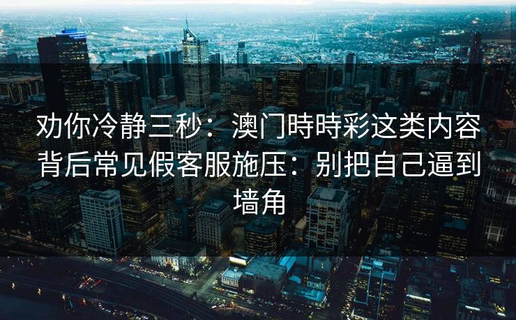 劝你冷静三秒：澳门時時彩这类内容背后常见假客服施压：别把自己逼到墙角