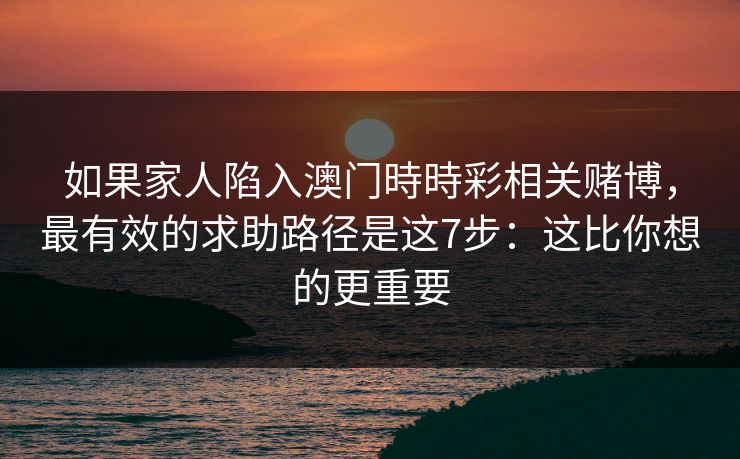 如果家人陷入澳门時時彩相关赌博，最有效的求助路径是这7步：这比你想的更重要