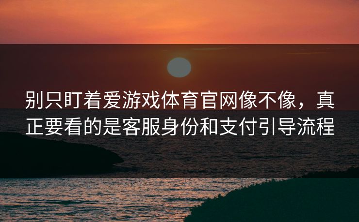 别只盯着爱游戏体育官网像不像，真正要看的是客服身份和支付引导流程