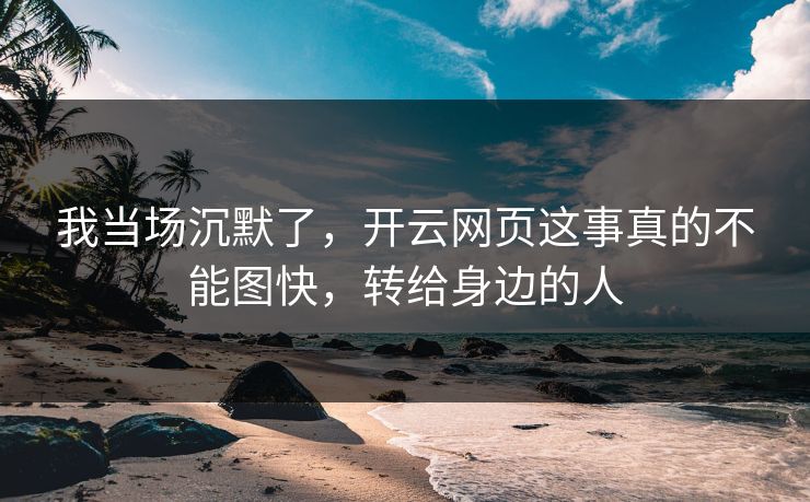 我当场沉默了，开云网页这事真的不能图快，转给身边的人