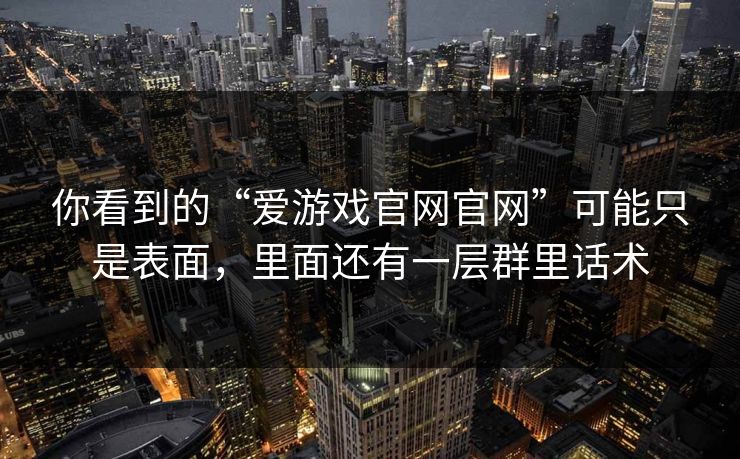 你看到的“爱游戏官网官网”可能只是表面，里面还有一层群里话术
