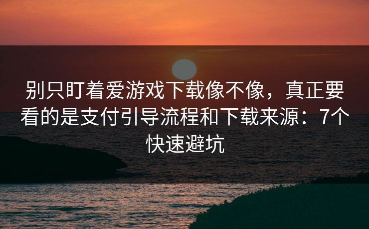 别只盯着爱游戏下载像不像，真正要看的是支付引导流程和下载来源：7个快速避坑