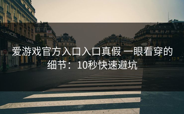 爱游戏官方入口入口真假 一眼看穿的细节：10秒快速避坑