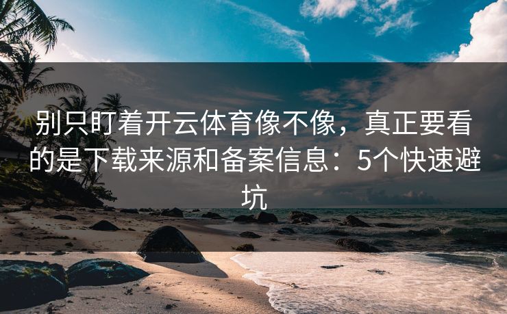 别只盯着开云体育像不像，真正要看的是下载来源和备案信息：5个快速避坑