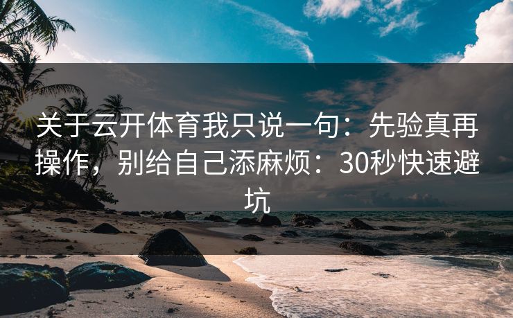 关于云开体育我只说一句：先验真再操作，别给自己添麻烦：30秒快速避坑