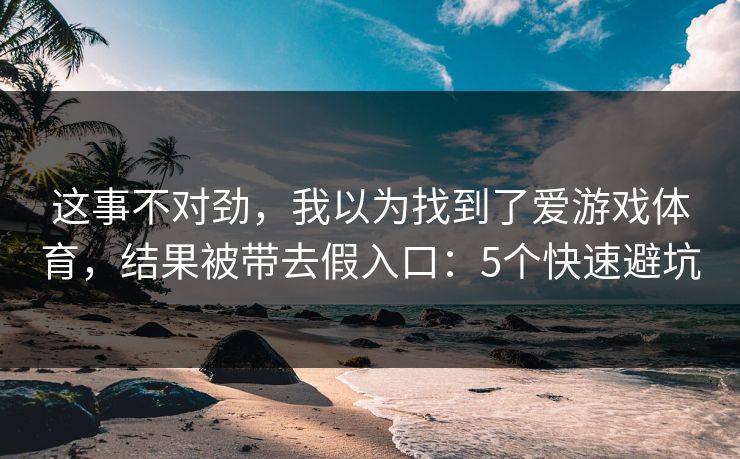 这事不对劲，我以为找到了爱游戏体育，结果被带去假入口：5个快速避坑